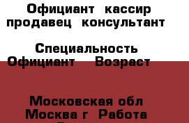 Официант, кассир, продавец- консультант  › Специальность ­ Официант  › Возраст ­ 21 - Московская обл., Москва г. Работа » Резюме   